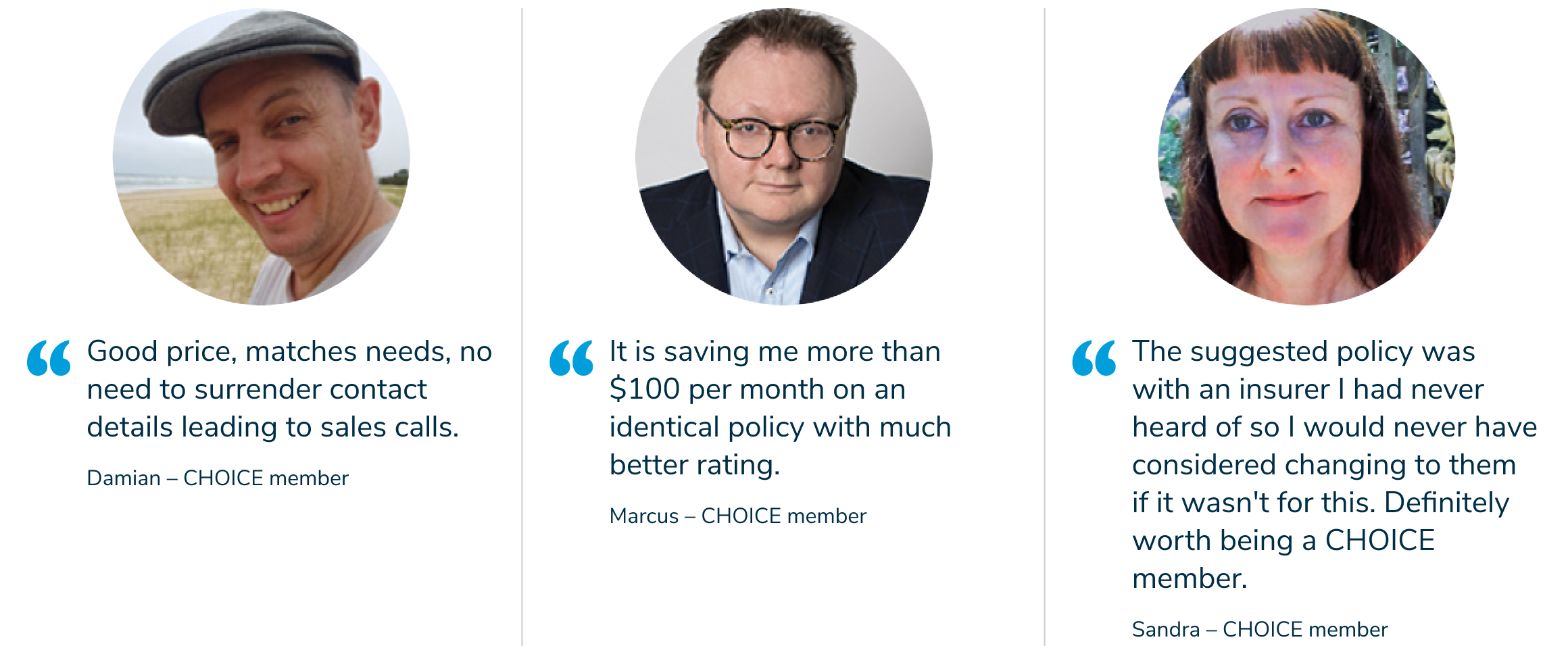 Good price, matches needs, no need to surrender contact details leading to sales calls. It is saving me more than $100 per month on an identical policy with much better rating. The suggested policy was with an insurer I had never heard of so I would never have considered changing to them if it wasn't for this. Definitely worth being a CHOICE member.